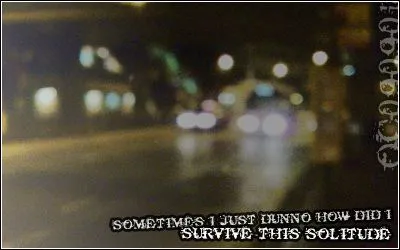 Sometimes I just dunno how did I survive this solitude.